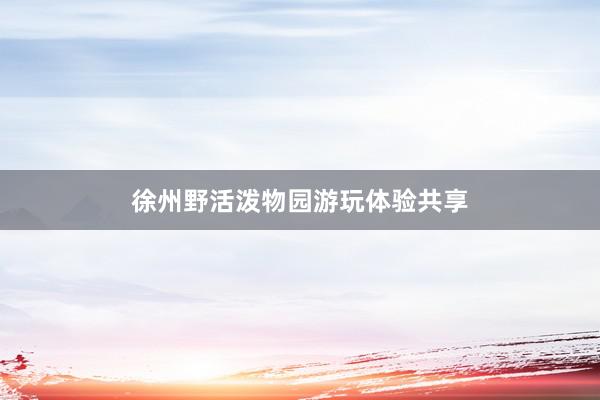 徐州野活泼物园游玩体验共享