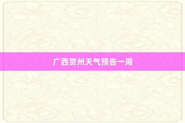 广西贺州天气预告一周