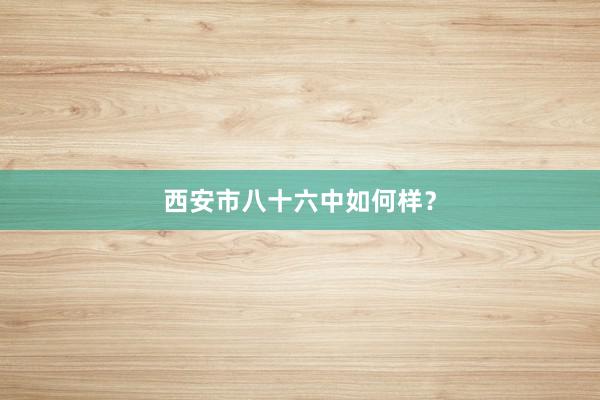 西安市八十六中如何样？