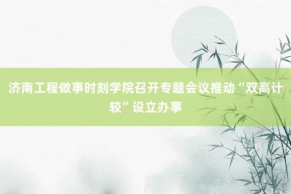 济南工程做事时刻学院召开专题会议推动“双高计较”设立办事