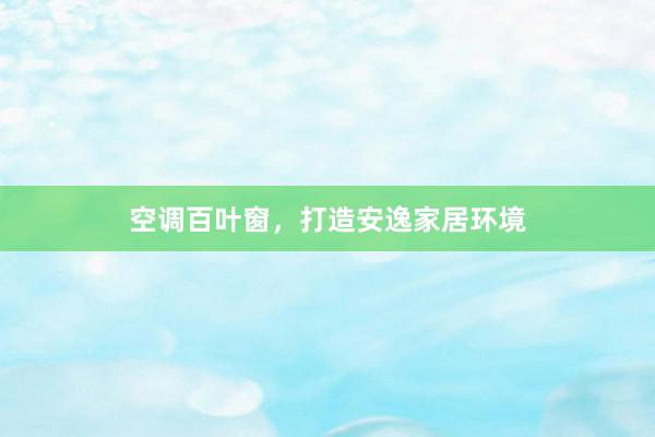 空调百叶窗，打造安逸家居环境