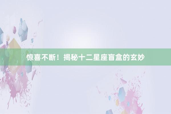 惊喜不断！揭秘十二星座盲盒的玄妙