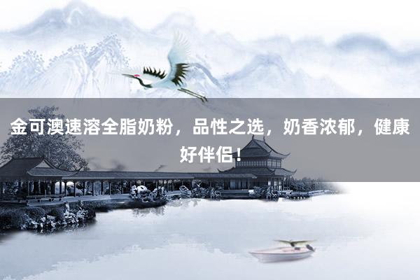 金可澳速溶全脂奶粉，品性之选，奶香浓郁，健康好伴侣！