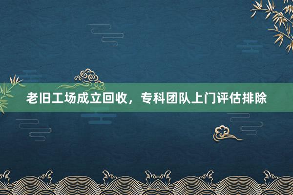 老旧工场成立回收，专科团队上门评估排除