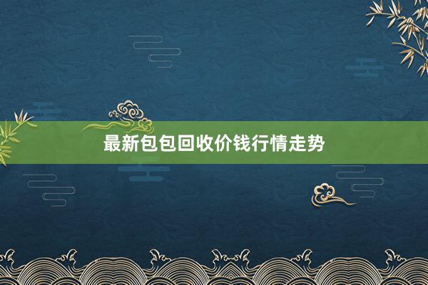 最新包包回收价钱行情走势
