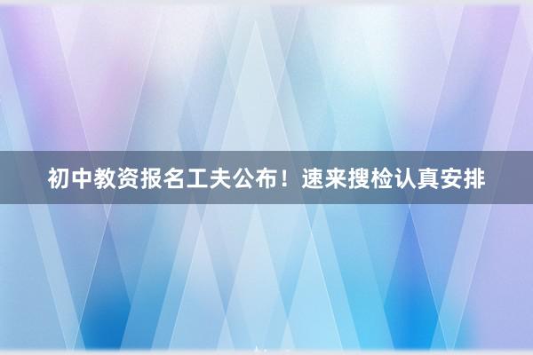 初中教资报名工夫公布！速来搜检认真安排