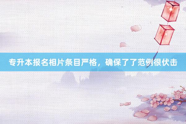 专升本报名相片条目严格，确保了了范例很伏击