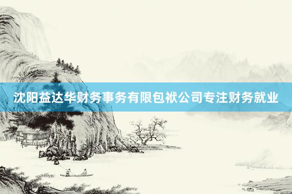 沈阳益达华财务事务有限包袱公司专注财务就业