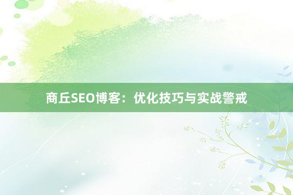 商丘SEO博客：优化技巧与实战警戒