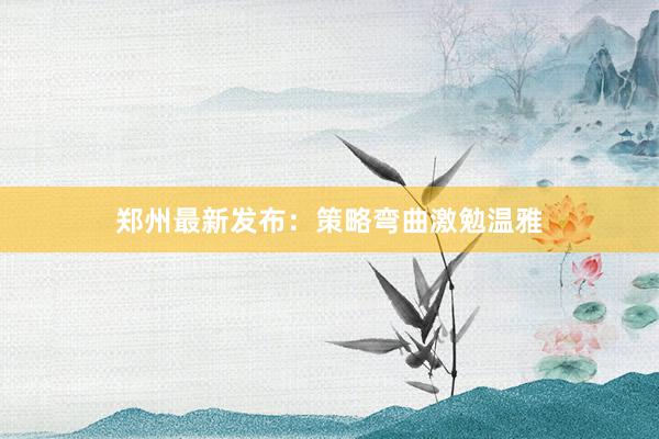 郑州最新发布：策略弯曲激勉温雅