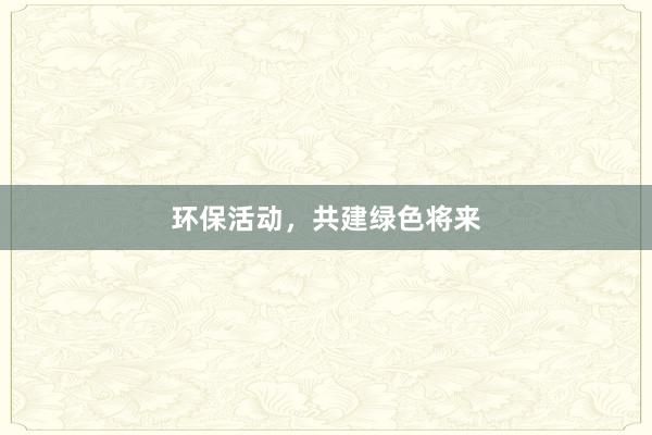 环保活动，共建绿色将来