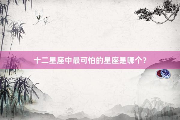 十二星座中最可怕的星座是哪个？