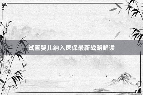 试管婴儿纳入医保最新战略解读
