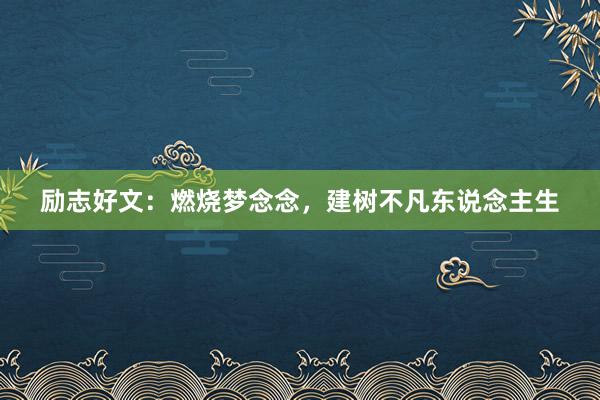 励志好文：燃烧梦念念，建树不凡东说念主生