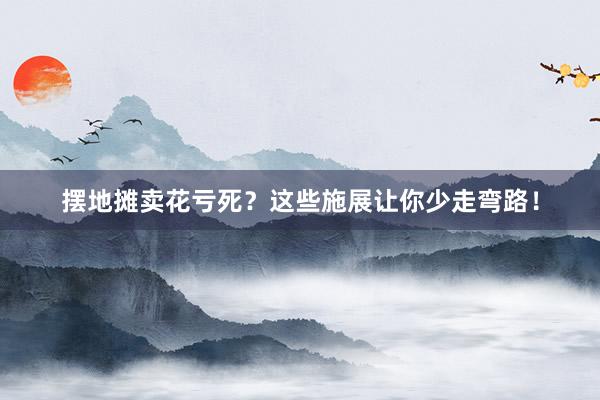 摆地摊卖花亏死？这些施展让你少走弯路！
