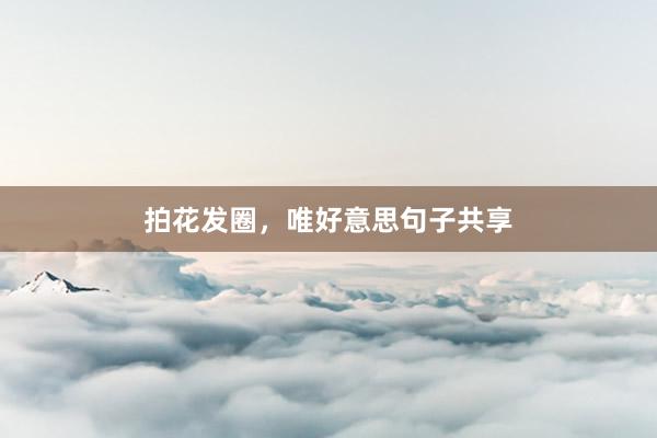 拍花发圈，唯好意思句子共享