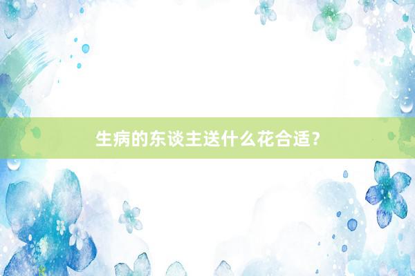 生病的东谈主送什么花合适？