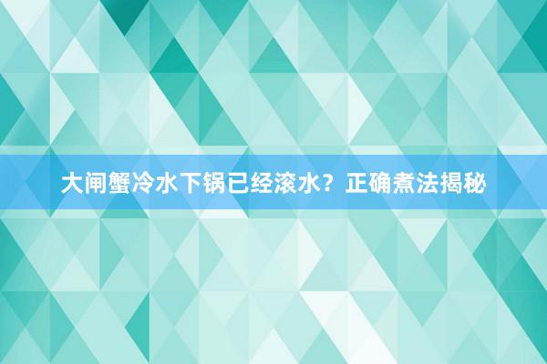 大闸蟹冷水下锅已经滚水？正确煮法揭秘