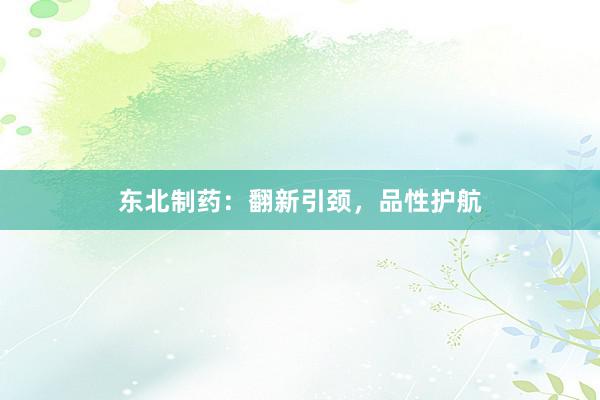 东北制药：翻新引颈，品性护航