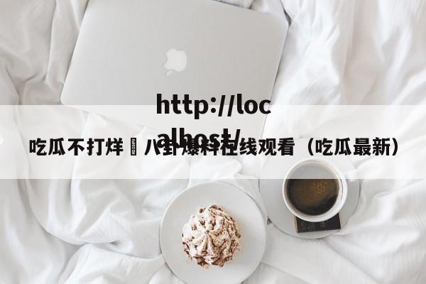 吃瓜不打烊–八卦爆料在线观看（吃瓜最新）