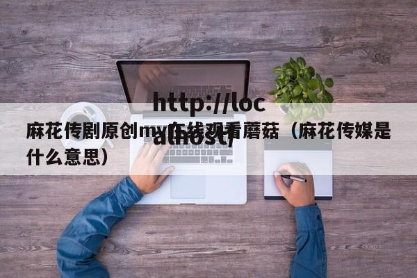 麻花传剧原创mv在线观看蘑菇（麻花传媒是什么意思）