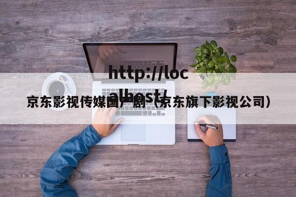 京东影视传媒国产剧（京东旗下影视公司）
